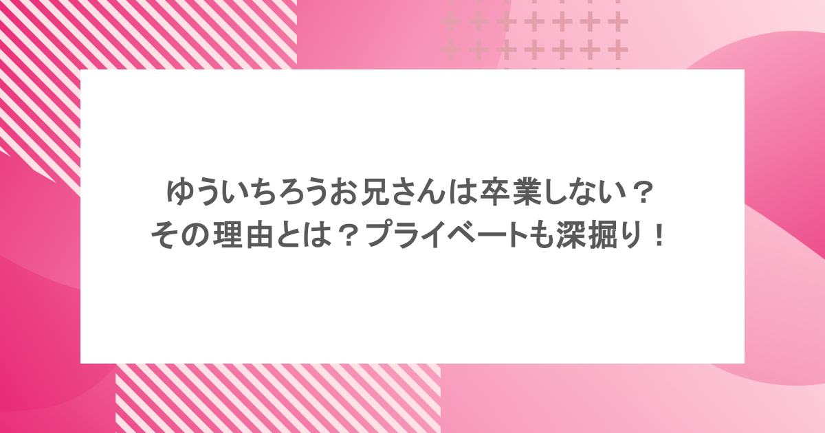 ゆういちろうお兄さんは卒業しない？その理由とは？プライベートも深掘り！