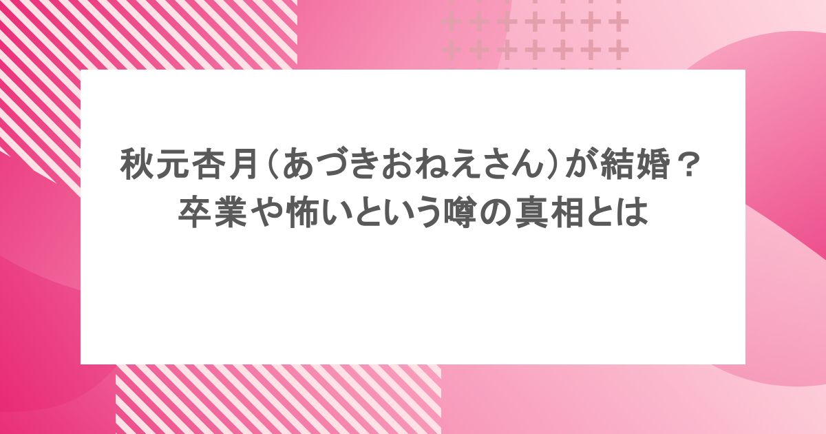 秋元杏月（あづきおねえさん）が結婚？卒業や怖いという噂の真相とは