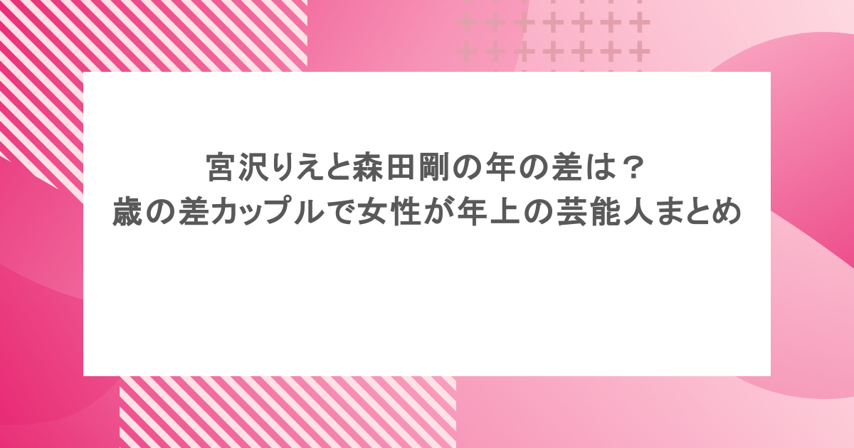 宮沢りえと森田剛の年の差は？歳の差カップルで女性が年上の芸能人まとめ