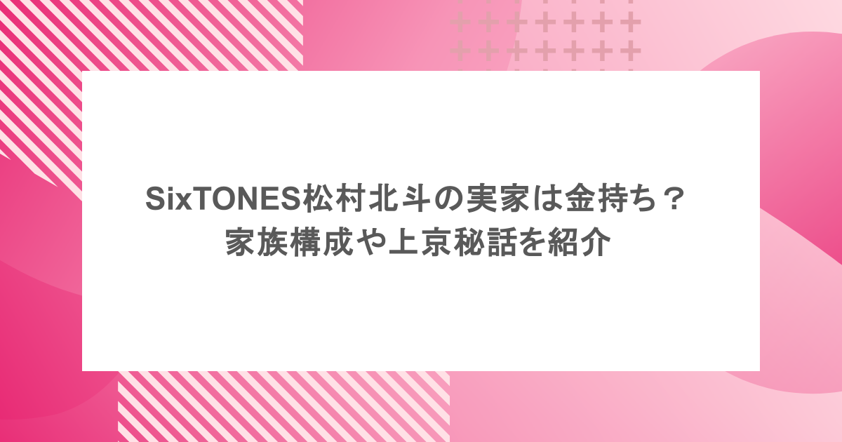 SixTONES松村北斗の実家は金持ち？家族構成や上京秘話を紹介