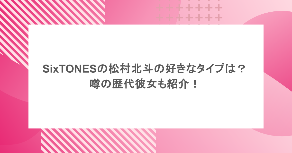 SixTONESの松村北斗の好きなタイプは？噂の歴代彼女も紹介！