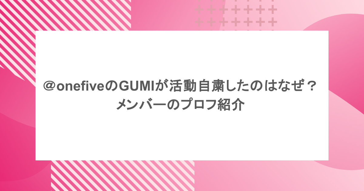＠onefiveのGUMIが活動自粛したのはなぜ？メンバーのプロフ紹介