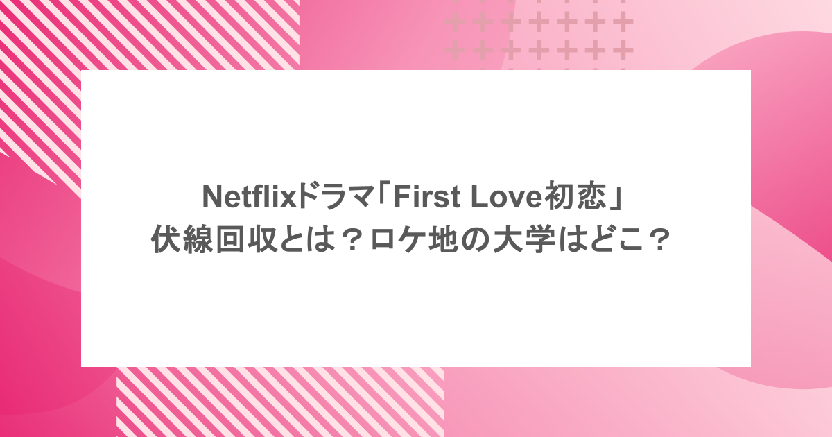 Netflixドラマ「First Love初恋」の伏線回収とは？ロケ地の大学はどこ？