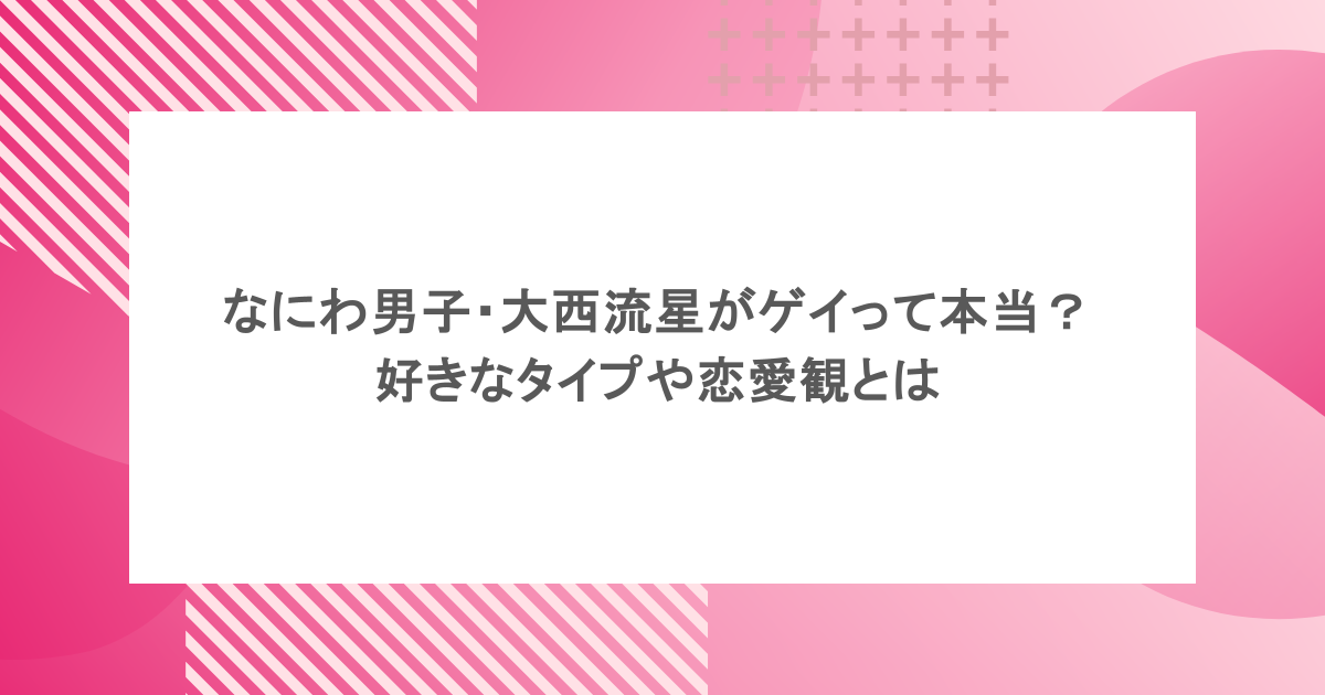 なにわ男子・大西流星がゲイって本当？好きなタイプや恋愛観とは