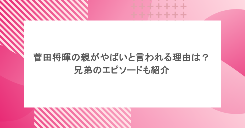 菅田将暉の親がやばいと言われる理由は?兄弟のエピソードも紹介