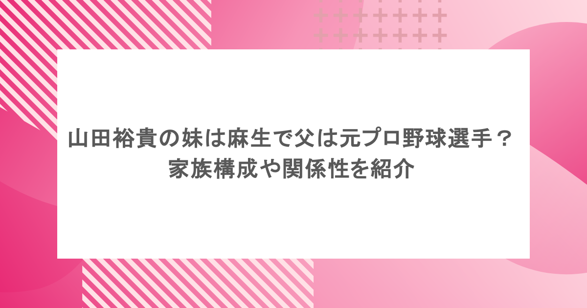 山田裕貴の妹は麻生で父は元プロ野球選手？家族構成や関係性を紹介