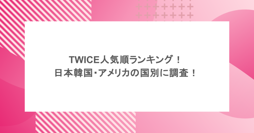TWICE人気順ランキング！日本韓国・アメリカの国別に調査！