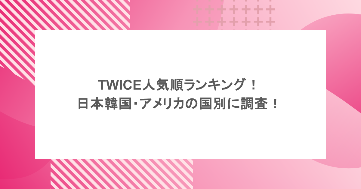 TWICE人気順ランキング！日本韓国・アメリカの国別に調査！