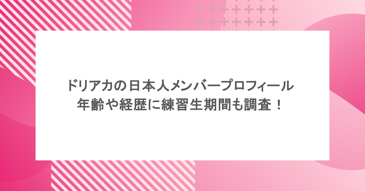 ドリアカの日本人メンバープロフィールを紹介!年齢や経歴に練習生期間も調査!