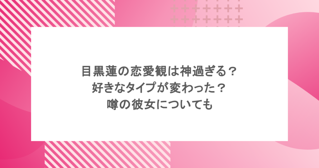 目黒蓮の恋愛観は神過ぎる?好きなタイプが変わった?噂の彼女についても