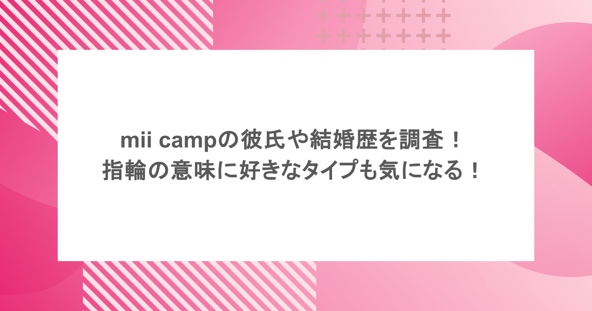 mii campの彼氏や結婚歴を調査！指輪の意味に好きなタイプも気になる！
