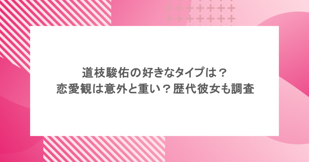 道枝駿佑の好きなタイプは?恋愛観は意外と重い?歴代彼女も調査