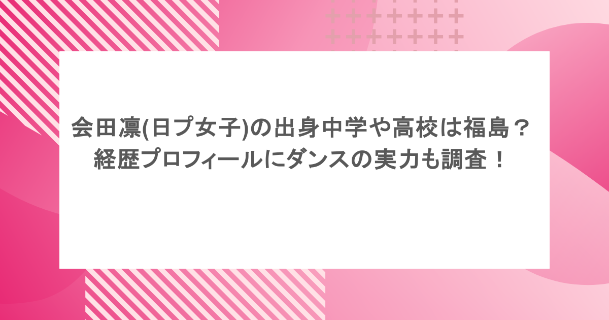 会田凛(日プ女子)の出身中学や高校は福島?経歴プロフィールにダンスの実力も調査!