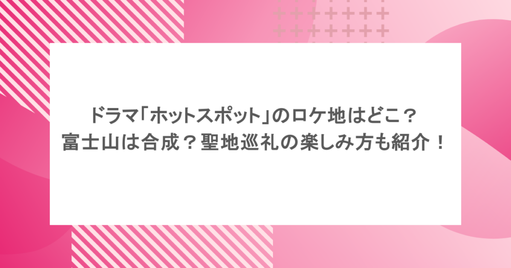 ドラマ「ホットスポット」のロケ地はどこ？富士山は合成？聖地巡礼の楽しみ方も紹介！