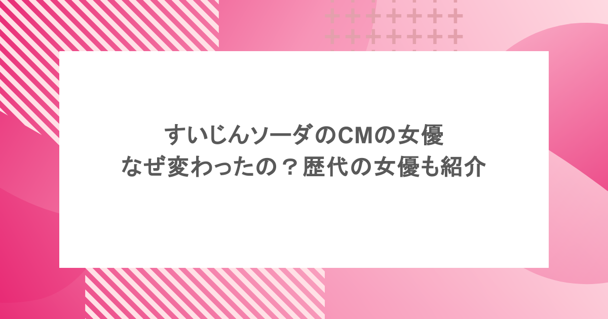 すいじんソーダのCMの女優なぜ変わったの？歴代の女優も紹介