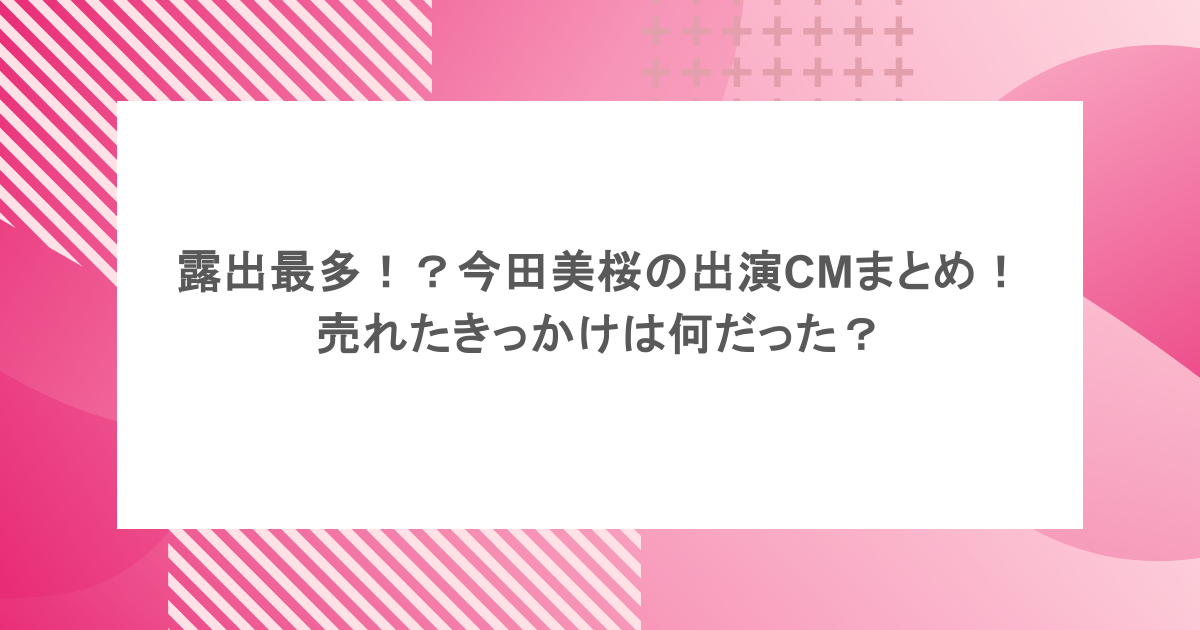 露出最多！？今田美桜の出演CMまとめ！売れたきっかけは何だった？