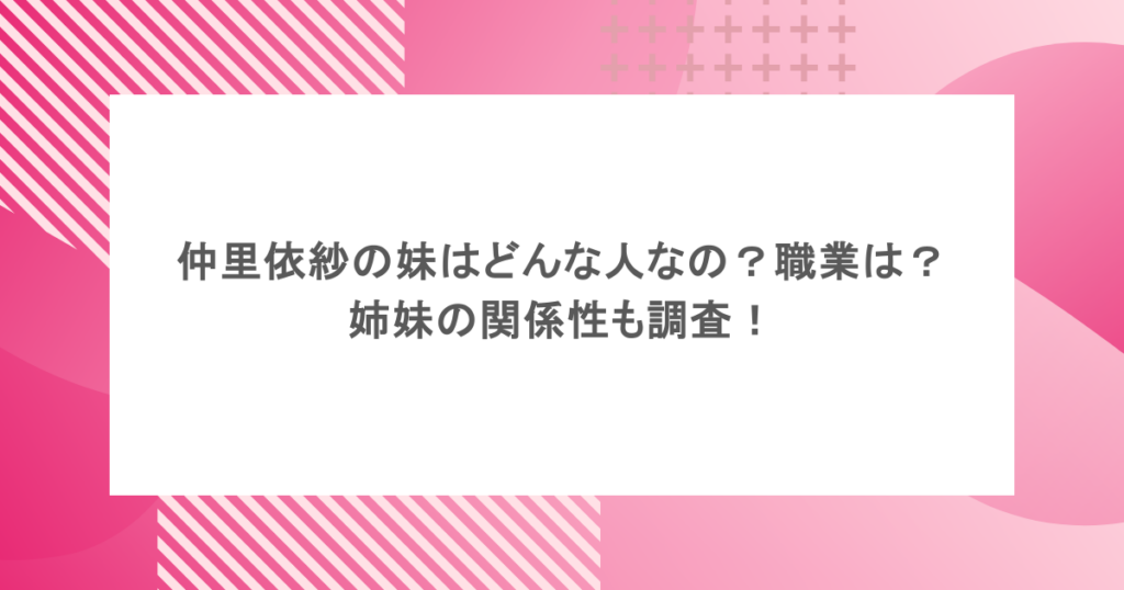 仲里依紗の妹はどんな人なの？職業は？姉妹の関係性も調査！