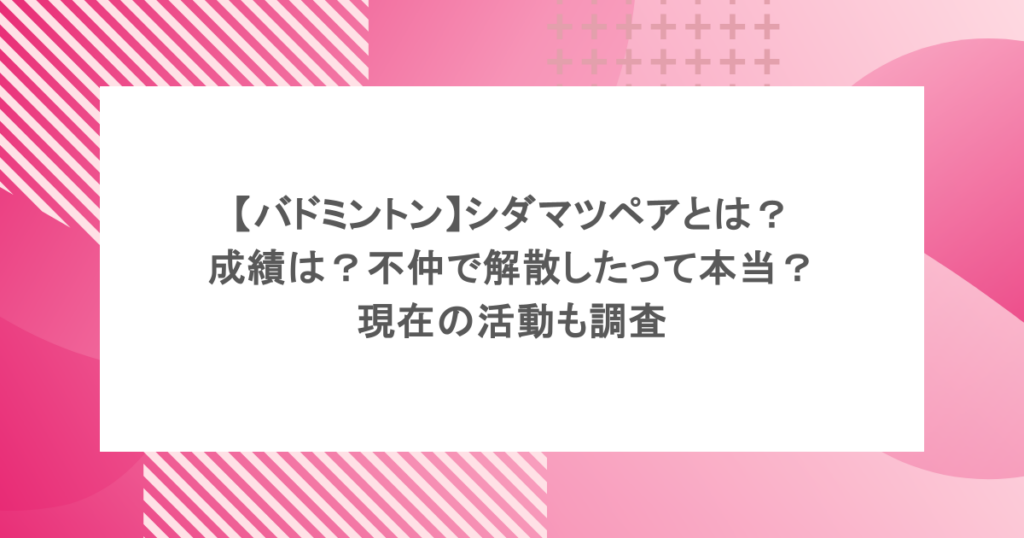 【バドミントン】シダマツペアとは？成績は？不仲で解散したって本当？現在の活動も調査