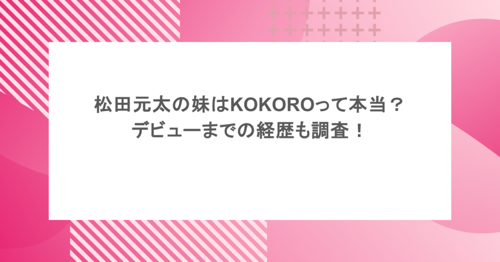 松田元太の妹はKOKOROって本当？デビューまでの経歴も調査！