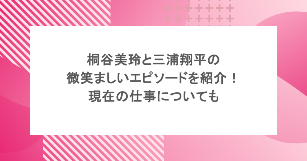桐谷美玲と三浦翔平の微笑ましいエピソードを紹介！現在の仕事についても