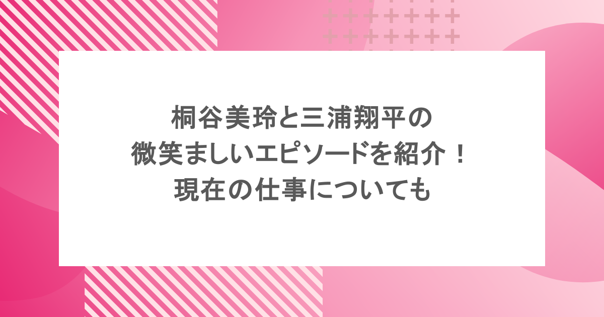 桐谷美玲と三浦翔平の微笑ましいエピソードを紹介！現在の仕事についても