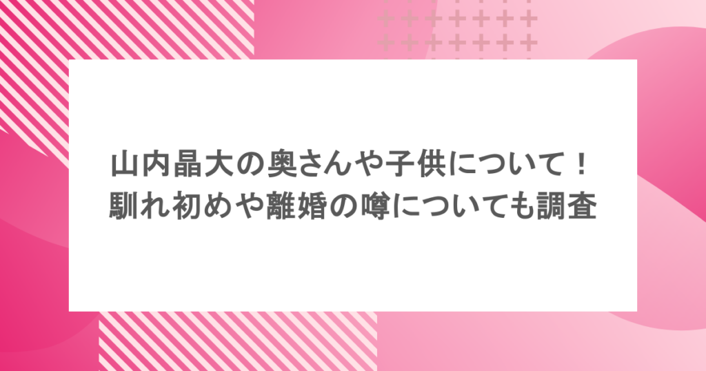 山内晶大の奥さんや子供について!馴れ初めや離婚の噂についても調査