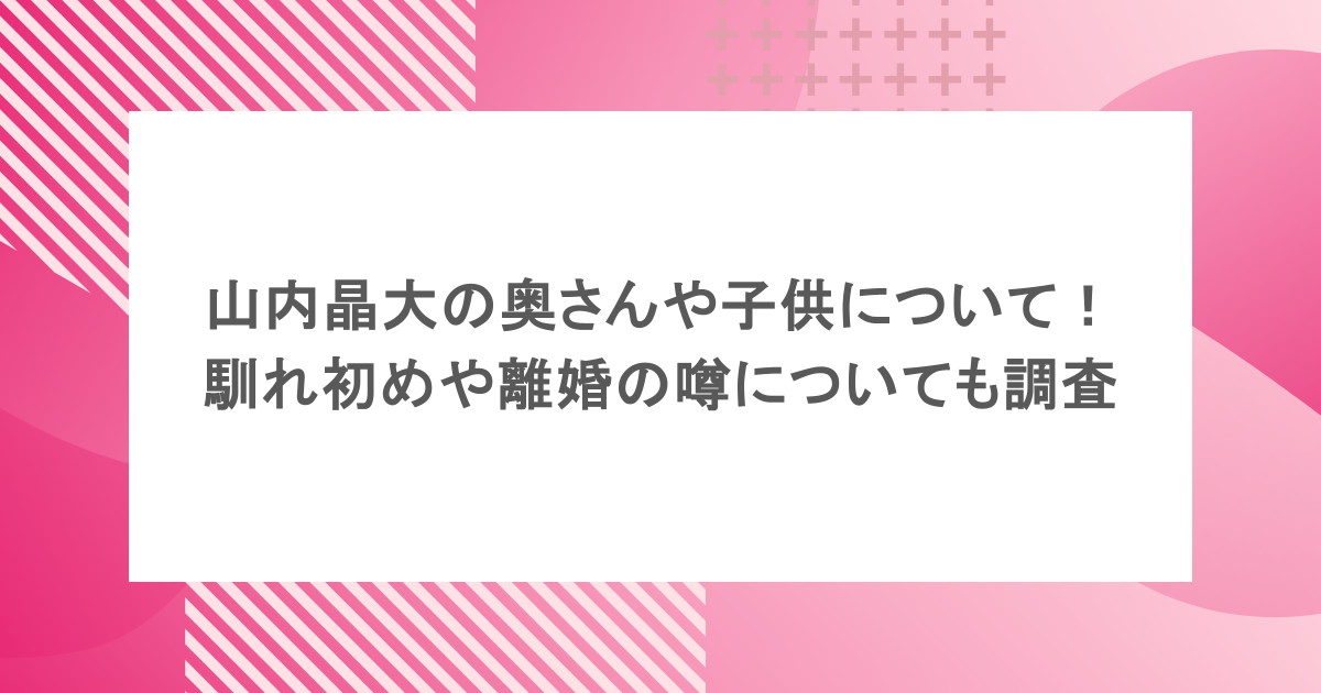 山内晶大の奥さんや子供について!馴れ初めや離婚の噂についても調査